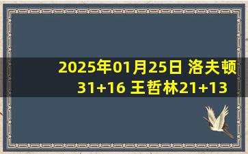 2025年01月25日 洛夫顿31+16 王哲林21+13 郭昊文15分 上海大胜同曦